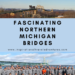 FASCINATING NORTHERN MICHIGAN BRIDGES